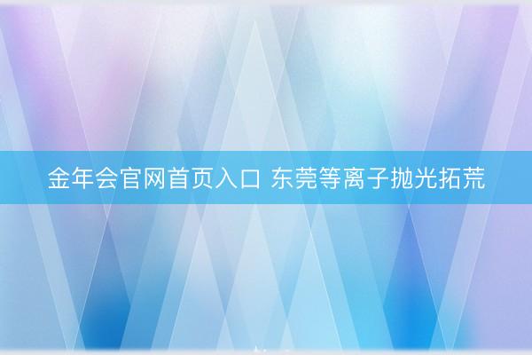 金年会官网首页入口 东莞等离子抛光拓荒