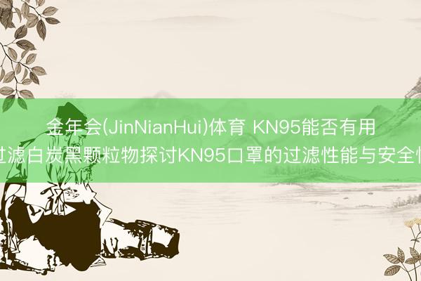 金年会(JinNianHui)体育 KN95能否有用过滤白炭黑颗粒物探讨KN95口罩的过滤性能与安全性