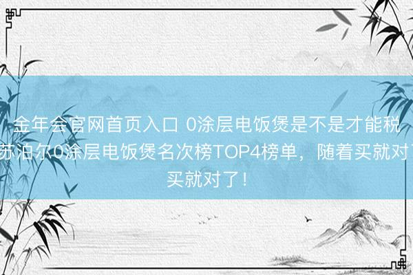 金年会官网首页入口 0涂层电饭煲是不是才能税？苏泊尔0涂层电饭煲名次榜TOP4榜单，随着买就对了！