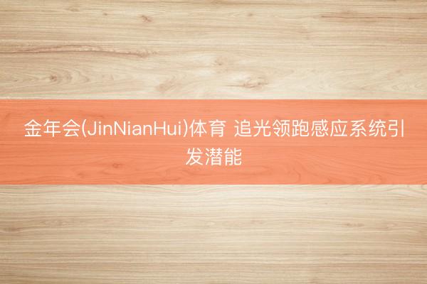 金年会(JinNianHui)体育 追光领跑感应系统引发潜能