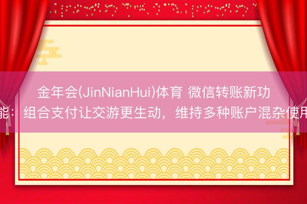 金年会(JinNianHui)体育 微信转账新功能：组合支付让交游更生动，维持多种账户混杂使用
