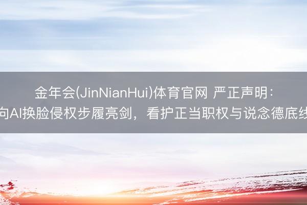金年会(JinNianHui)体育官网 严正声明:向AI换脸侵权步履亮剑,看护正当职权与说念德底线
