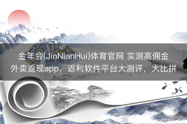 金年会(JinNianHui)体育官网 实测高佣金外卖返现app,返利软件平台大测评,大比拼