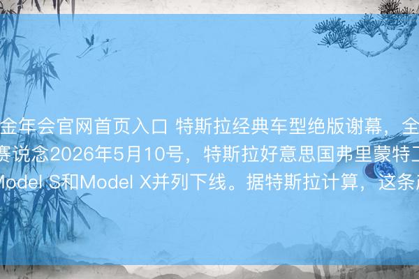 金年会官网首页入口 特斯拉经典车型绝版谢幕,全力进击机器东说念主赛说念2026年5月10号,特斯拉好意思国弗里蒙特工场,终末一批Model S和Model X并列下线。据特斯拉计算,这条产线拆掉后,要在四个月内转换成Optimus机器东说念主的坐蓐基地,接头年产百万台。