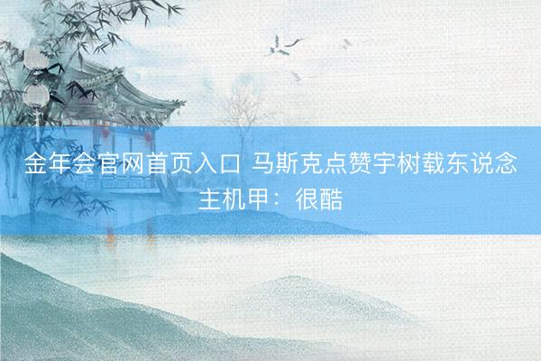 金年会官网首页入口 马斯克点赞宇树载东说念主机甲：很酷