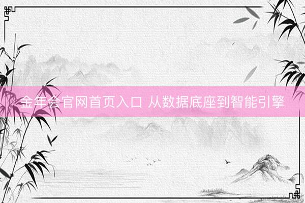 金年会官网首页入口 从数据底座到智能引擎