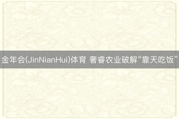 金年会(JinNianHui)体育 奢睿农业破解“靠天吃饭”