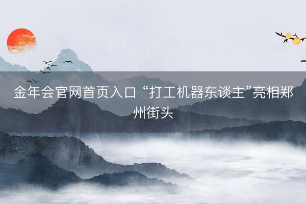 金年会官网首页入口 “打工机器东谈主”亮相郑州街头