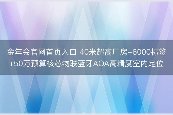 金年会官网首页入口 40米超高厂房+6000标签+50万预算核芯物联蓝牙AOA高精度室内定位