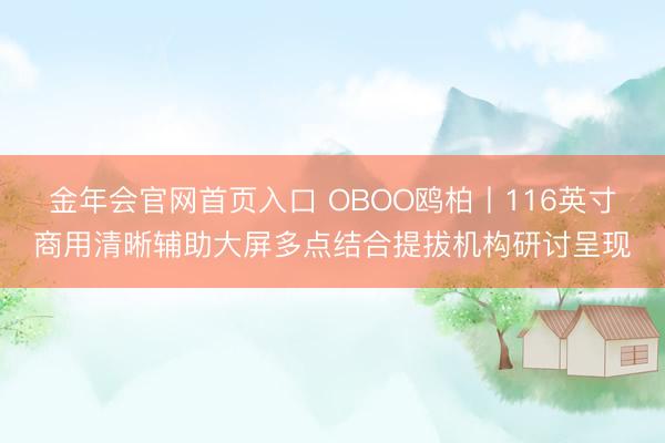 金年会官网首页入口 OBOO鸥柏丨116英寸商用清晰辅助大屏多点结合提拔机构研讨呈现