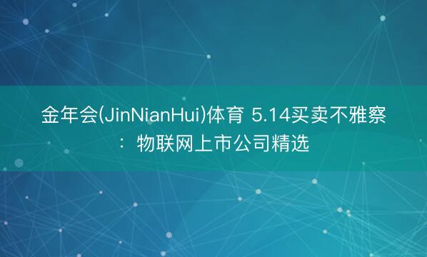 金年会(JinNianHui)体育 5.14买卖不雅察：物联网上市公司精选