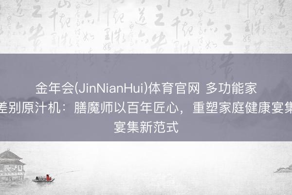 金年会(JinNianHui)体育官网 多功能家用渣汁差别原汁机：膳魔师以百年匠心，重塑家庭健康宴集新范式