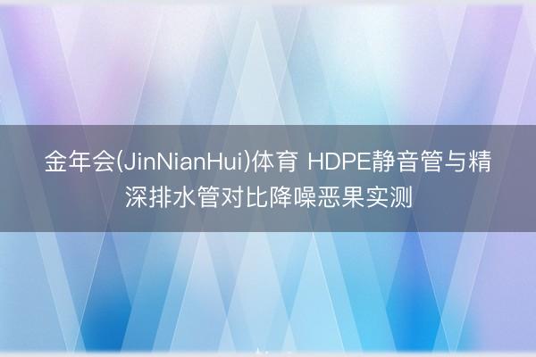 金年会(JinNianHui)体育 HDPE静音管与精深排水管对比降噪恶果实测