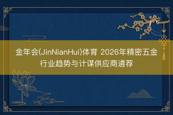 金年会(JinNianHui)体育 2026年精密五金行业趋势与计谋供应商遴荐
