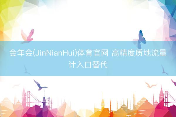 金年会(JinNianHui)体育官网 高精度质地流量计入口替代