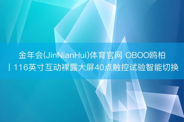 金年会(JinNianHui)体育官网 OBOO鸥柏丨116英寸互动裸露大屏40点触控试验智能切换