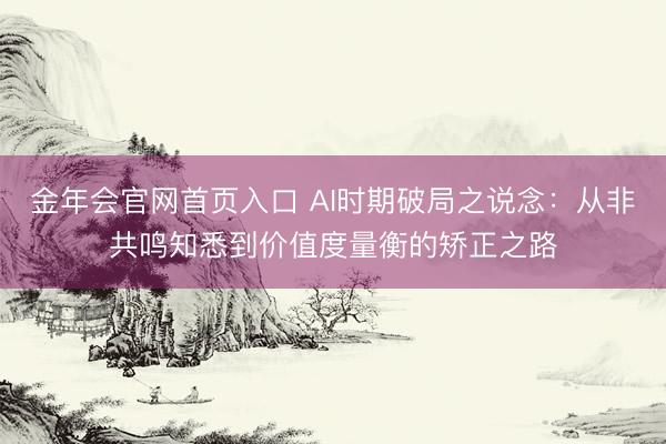 金年会官网首页入口 AI时期破局之说念：从非共鸣知悉到价值度量衡的矫正之路