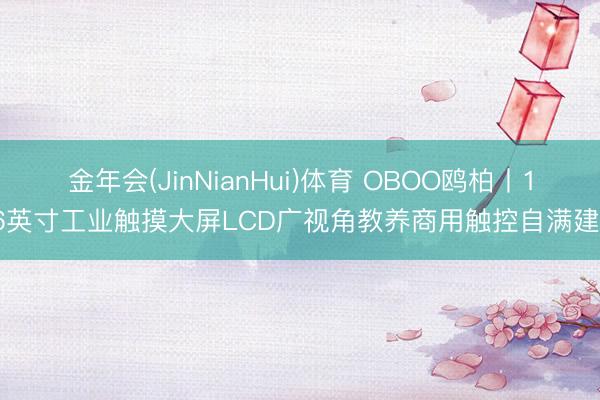 金年会(JinNianHui)体育 OBOO鸥柏丨116英寸工业触摸大屏LCD广视角教养商用触控自满建立