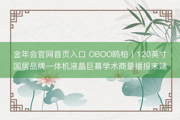 金年会官网首页入口 OBOO鸥柏丨120英寸国居品牌一体机液晶巨幕学术商量播报末端