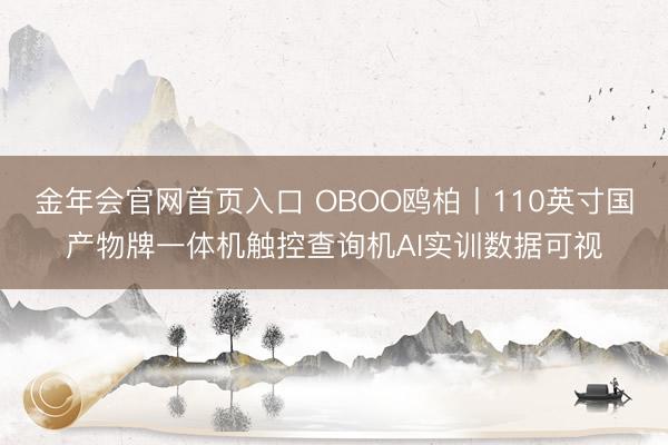 金年会官网首页入口 OBOO鸥柏丨110英寸国产物牌一体机触控查询机AI实训数据可视