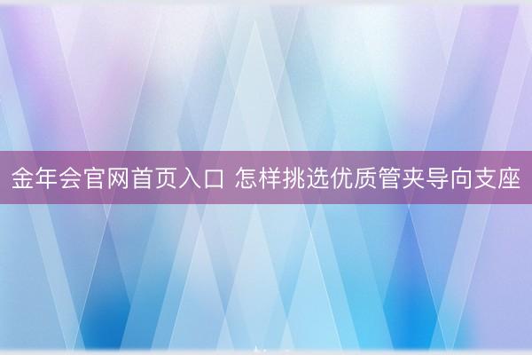 金年会官网首页入口 怎样挑选优质管夹导向支座