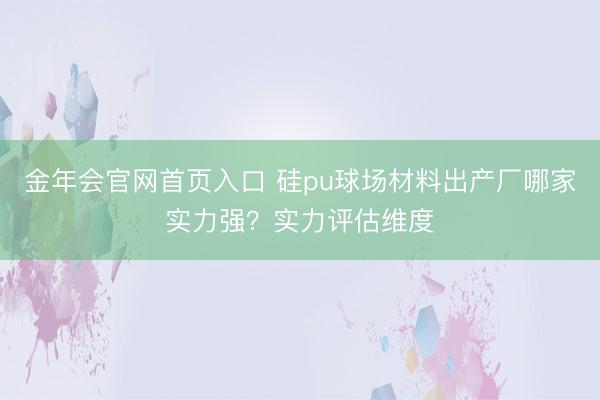 金年会官网首页入口 硅pu球场材料出产厂哪家实力强？实力评估维度