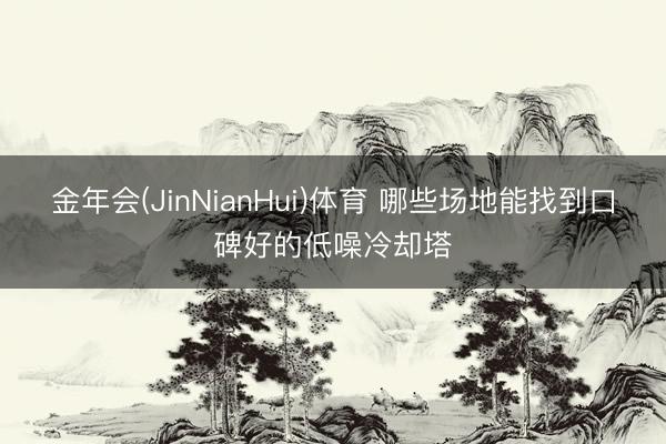 金年会(JinNianHui)体育 哪些场地能找到口碑好的低噪冷却塔
