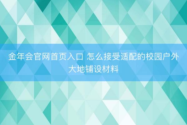 金年会官网首页入口 怎么接受适配的校园户外大地铺设材料
