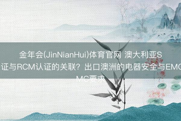 金年会(JinNianHui)体育官网 澳大利亚SAA认证与RCM认证的关联？出口澳洲的电器安全与EMC要求