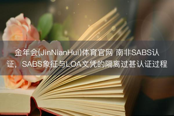 金年会(JinNianHui)体育官网 南非SABS认证,SABS象征与LOA文凭的隔离过甚认证过程