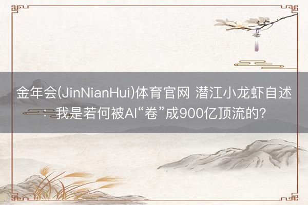 金年会(JinNianHui)体育官网 潜江小龙虾自述:我是若何被AI“卷”成900亿顶流的?