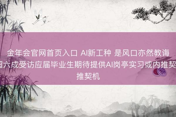 金年会官网首页入口 AI新工种 是风口亦然教诲 超六成受访应届毕业生期待提供AI岗亭实习或内推契机
