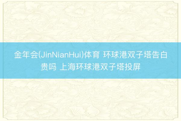 金年会(JinNianHui)体育 环球港双子塔告白贵吗 上海环球港双子塔投屏