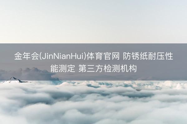 金年会(JinNianHui)体育官网 防锈纸耐压性能测定 第三方检测机构