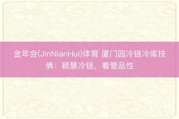 金年会(JinNianHui)体育 厦门园冷链冷库技俩：颖慧冷链，看管品性