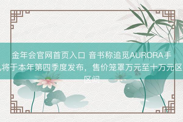 金年会官网首页入口 音书称追觅AURORA手机将于本年第四季度发布，售价笼罩万元至十万元区间