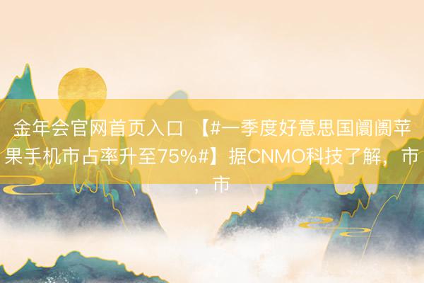 金年会官网首页入口 【#一季度好意思国阛阓苹果手机市占率升至75%#】据CNMO科技了解，市