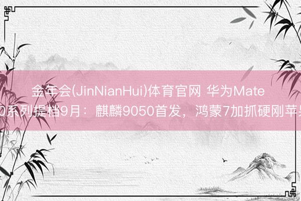 金年会(JinNianHui)体育官网 华为Mate 90系列提档9月：麒麟9050首发，鸿蒙7加抓硬刚苹果