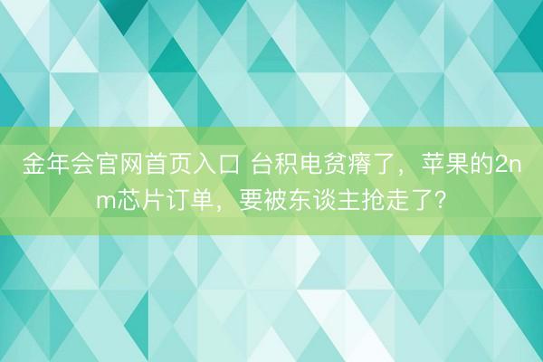 金年会官网首页入口 台积电贫瘠了，苹果的2nm芯片订单，要被东谈主抢走了？