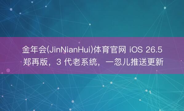 金年会(JinNianHui)体育官网 iOS 26.5 郑再版，3 代老系统，一忽儿推送更新