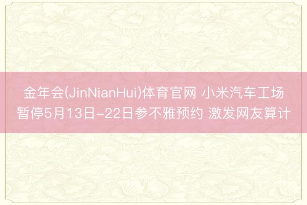 金年会(JinNianHui)体育官网 小米汽车工场暂停5月13日-22日参不雅预约 激发网友算计
