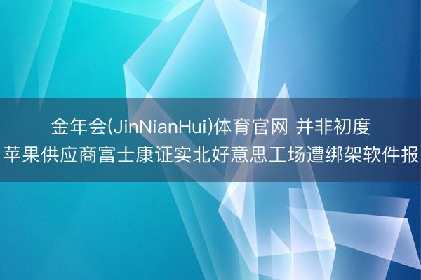 金年会(JinNianHui)体育官网 并非初度！苹果供应商富士康证实北好意思工场遭绑架软件报复