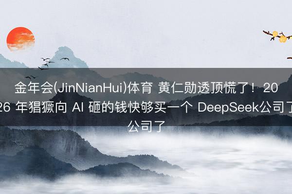 金年会(JinNianHui)体育 黄仁勋透顶慌了！2026 年猖獗向 AI 砸的钱快够买一个 DeepSeek公司了