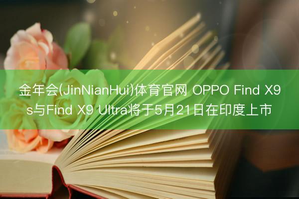 金年会(JinNianHui)体育官网 OPPO Find X9s与Find X9 Ultra将于5月21日在印度上市