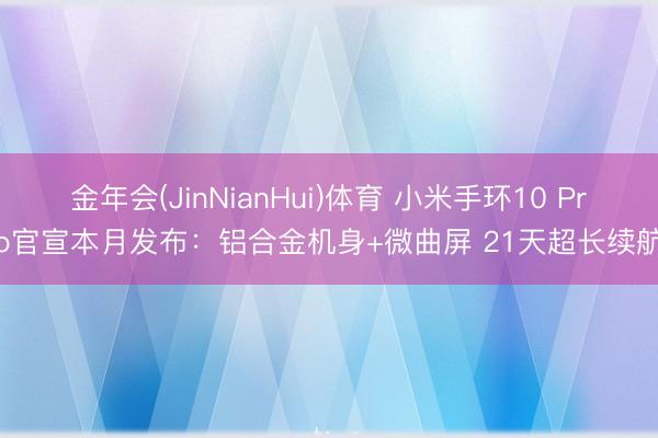 金年会(JinNianHui)体育 小米手环10 Pro官宣本月发布：铝合金机身+微曲屏 21天超长续航