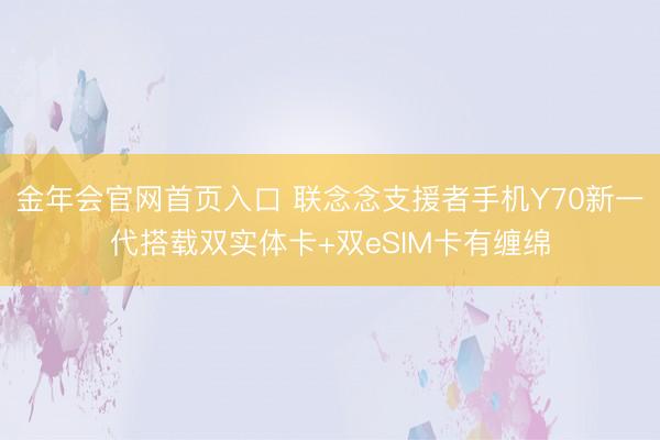 金年会官网首页入口 联念念支援者手机Y70新一代搭载双实体卡+双eSIM卡有缠绵