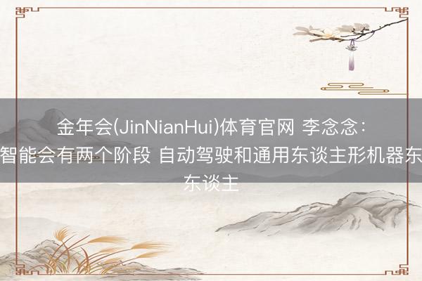 金年会(JinNianHui)体育官网 李念念：具身智能会有两个阶段 自动驾驶和通用东谈主形机器东谈主