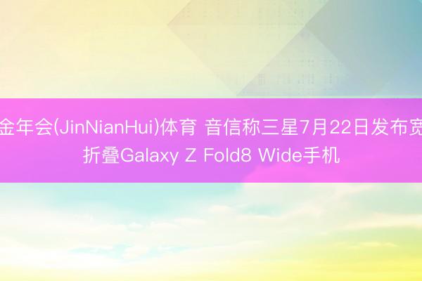 金年会(JinNianHui)体育 音信称三星7月22日发布宽折叠Galaxy Z Fold8 Wide手机