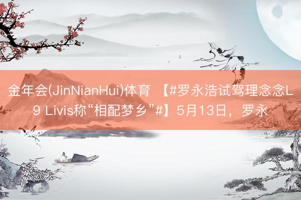 金年会(JinNianHui)体育 【#罗永浩试驾理念念L9 Livis称“相配梦乡”#】5月13日，罗永