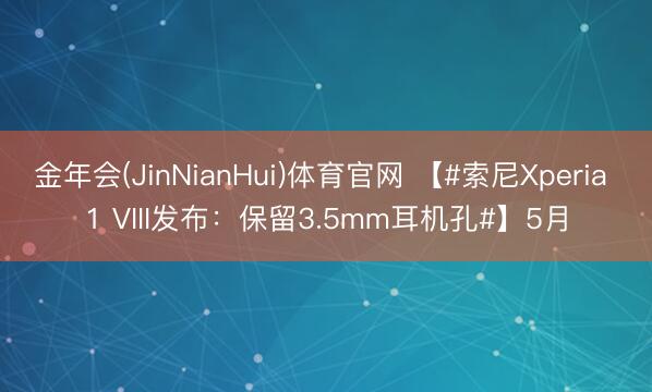 金年会(JinNianHui)体育官网 【#索尼Xperia 1 VIII发布：保留3.5mm耳机孔#】5月